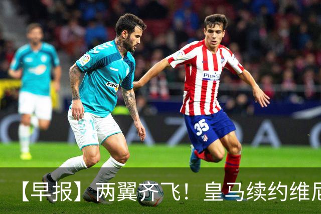 【早报】两翼齐飞！皇马续约维尼修斯，萨拉赫赴土超！