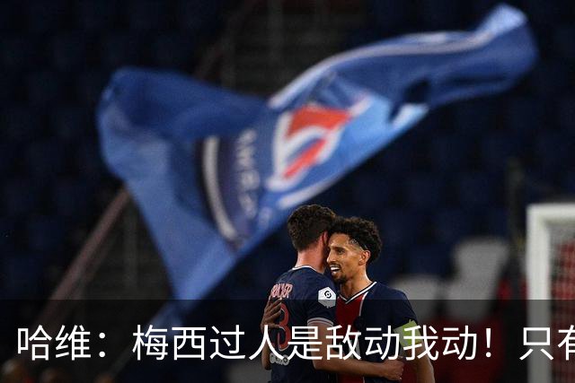 哈维：梅西过人是敌动我动！只有他和马拉多纳能这样做！