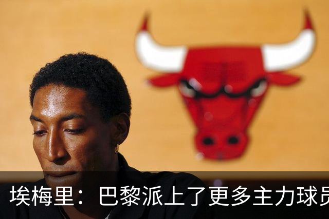 埃梅里：巴黎派上了更多主力球员 马丁内斯会归队并全身心投入