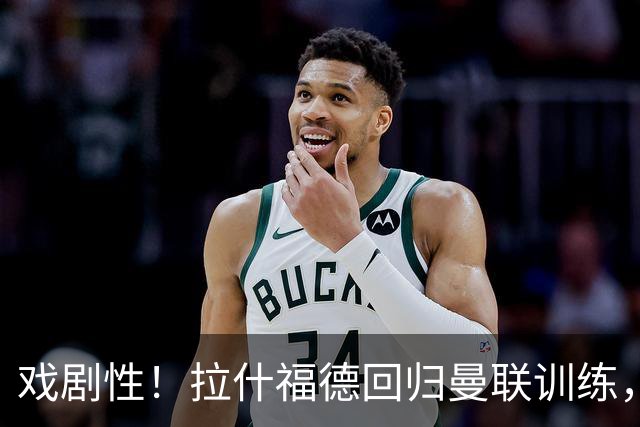 戏剧性！拉什福德回归曼联训练，季前赛对阵曾弃用自己的阿莫林！