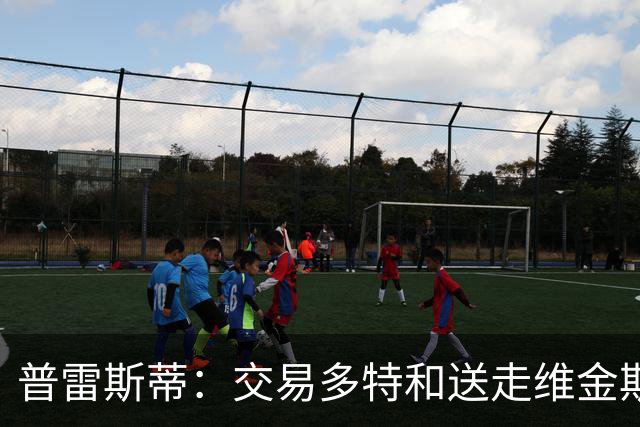 普雷斯蒂：交易多特和送走维金斯和乔一样 都是出于财务考量