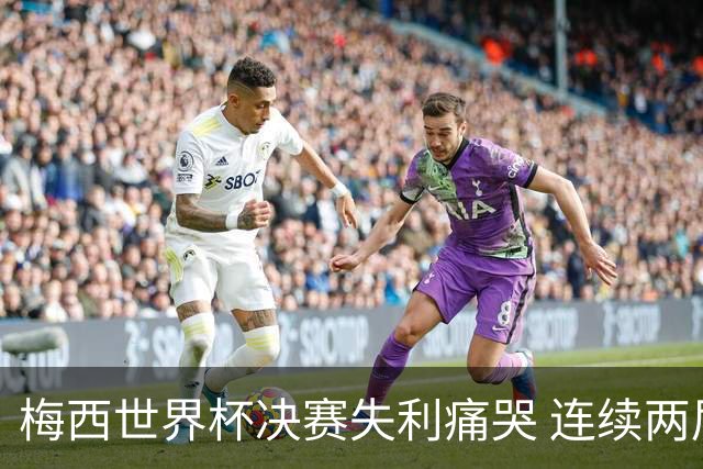 梅西世界杯决赛失利痛哭 连续两届闯进决赛或就此谢幕