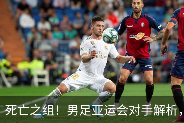 死亡之组！男足亚运会对手解析，出线难度急剧上升