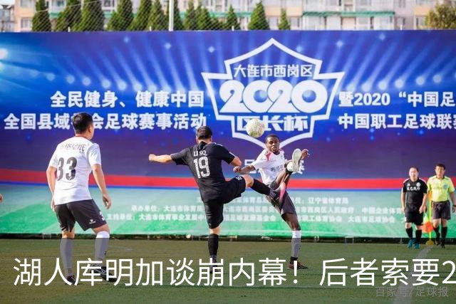 湖人库明加谈崩内幕！后者索要2000万遭拒 勇媒借机嘲讽其经纪人