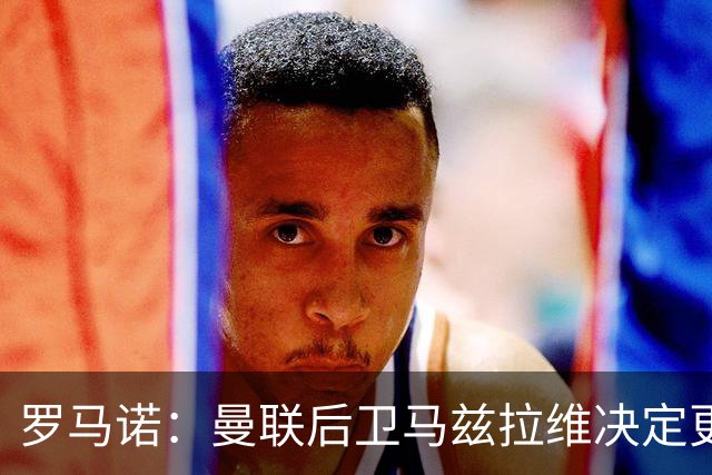 罗马诺：曼联后卫马兹拉维决定更换所属经纪公司