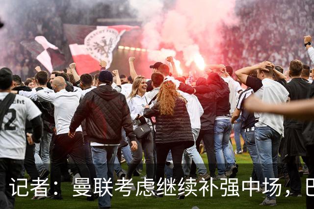 记者：曼联考虑继续补强中场，巴莱巴和马努·科内是候选目标