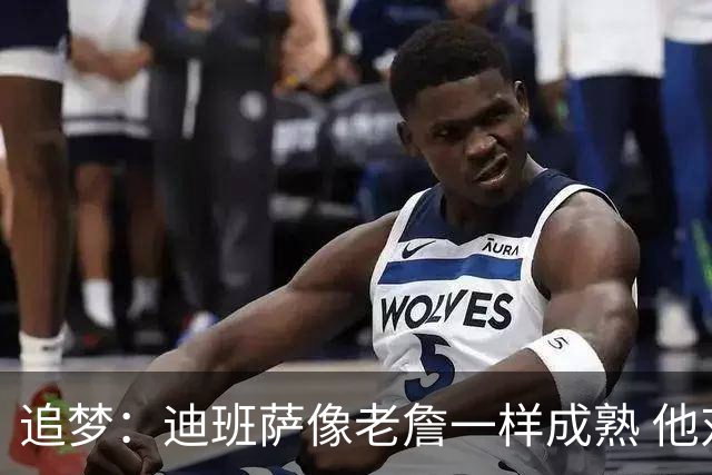 追梦：迪班萨像老詹一样成熟 他对未来商业运作的理解远超同龄人