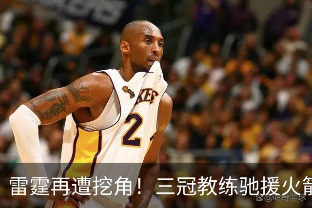 雷霆再遭挖角！三冠教练驰援火箭，阿门申京的三分“有救了”