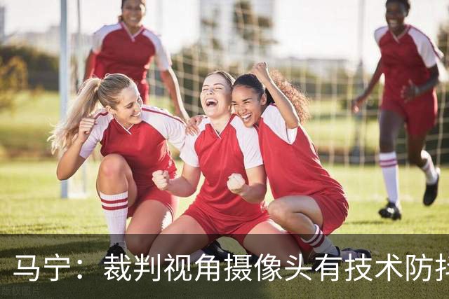 马宁：裁判视角摄像头有技术防抖；回来后状态放松，不想看球就不看