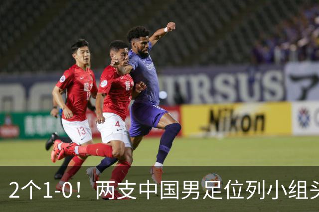 2个1-0！两支中国男足位列小组头名，中国队有望与上海队争冠