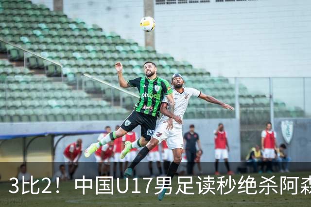 3比2！中国U17男足读秒绝杀阿森纳U17开门红