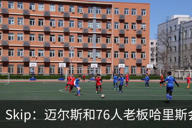 Skip：迈尔斯和76人老板哈里斯会让詹姆斯得到应有的尊重